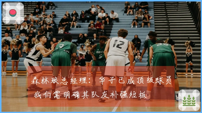 森林狼总经理：华子已成顶级球员 我们需明确其队友补强短板