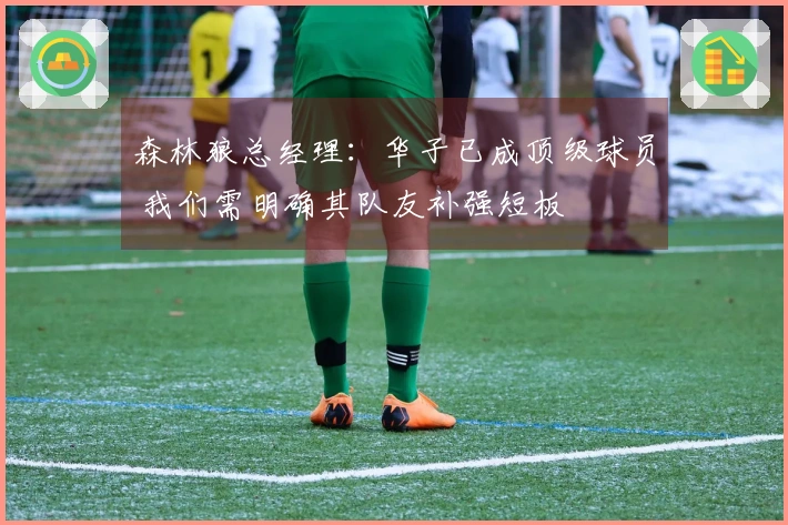 森林狼总经理：华子已成顶级球员 我们需明确其队友补强短板