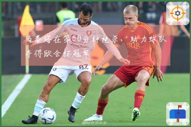 马泰塔在第50分钟绝杀，助力球队夺得欧会杯冠军