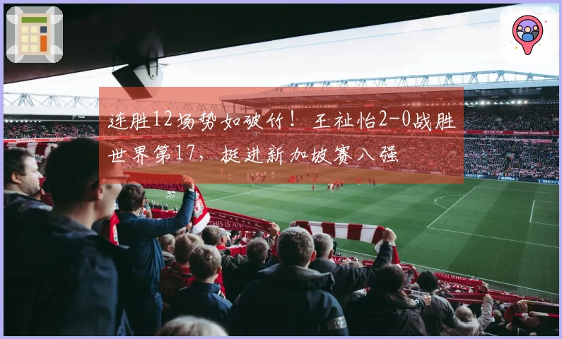 连胜12场势如破竹！王祉怡2-0战胜世界第17，挺进新加坡赛八强