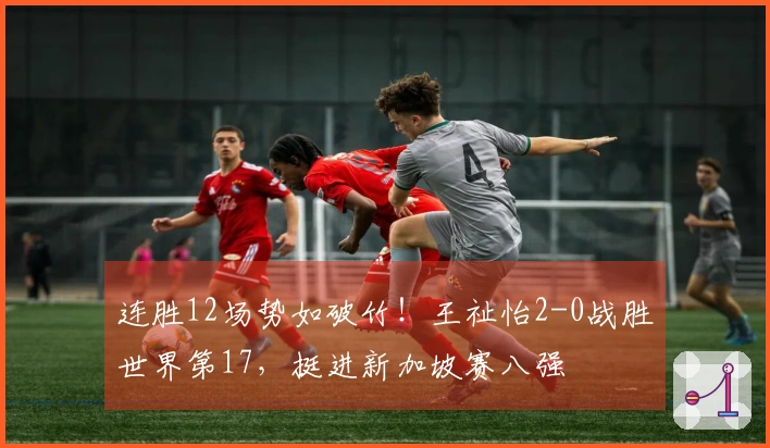连胜12场势如破竹！王祉怡2-0战胜世界第17，挺进新加坡赛八强